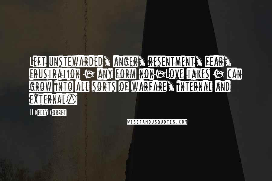 Kelly Corbet Quotes: Left unstewarded, anger, resentment, fear, frustration - any form non-Love takes - can grow into all sorts of warfare, internal and external.