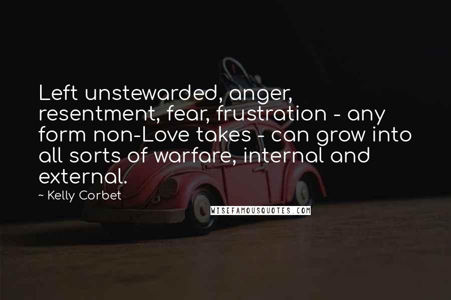 Kelly Corbet Quotes: Left unstewarded, anger, resentment, fear, frustration - any form non-Love takes - can grow into all sorts of warfare, internal and external.