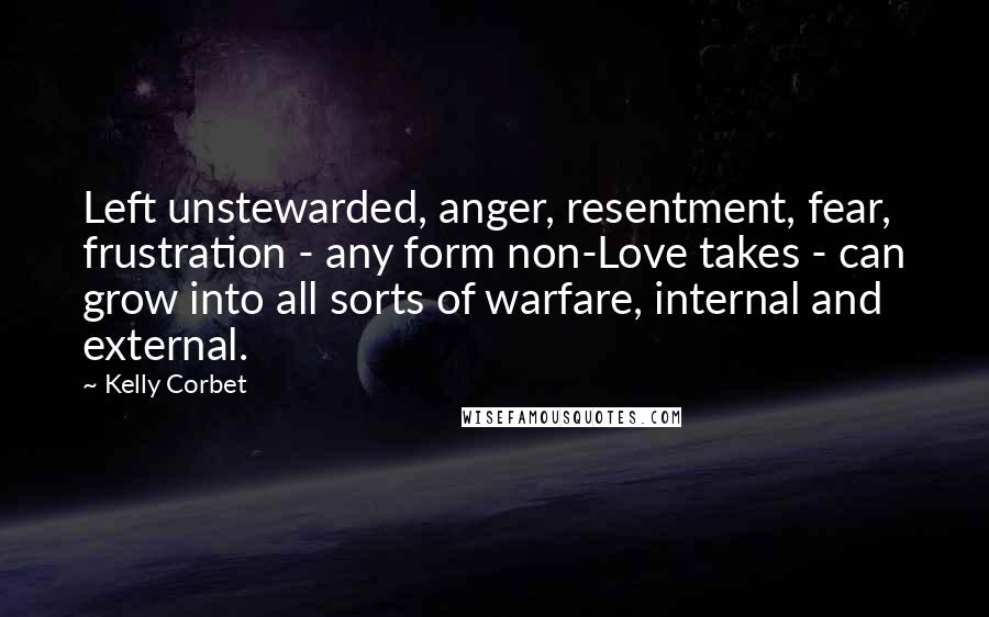 Kelly Corbet Quotes: Left unstewarded, anger, resentment, fear, frustration - any form non-Love takes - can grow into all sorts of warfare, internal and external.