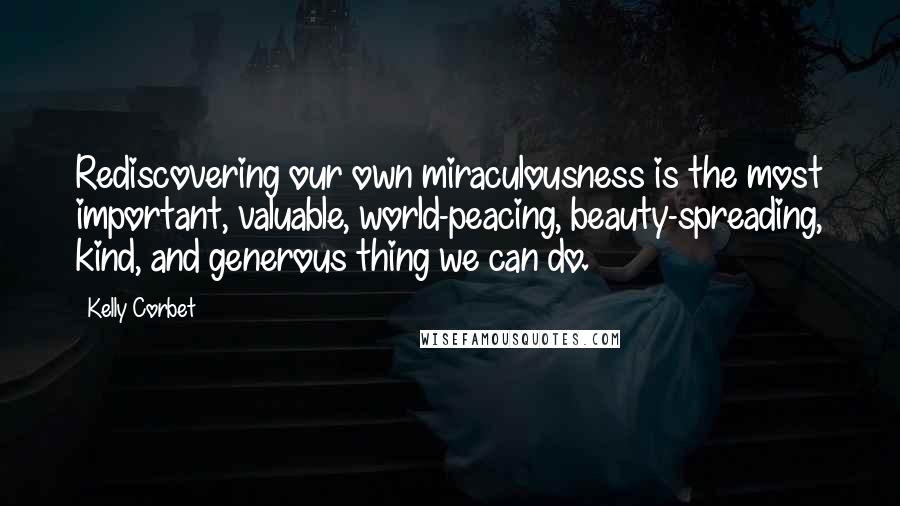 Kelly Corbet Quotes: Rediscovering our own miraculousness is the most important, valuable, world-peacing, beauty-spreading, kind, and generous thing we can do.