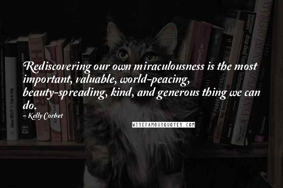 Kelly Corbet Quotes: Rediscovering our own miraculousness is the most important, valuable, world-peacing, beauty-spreading, kind, and generous thing we can do.