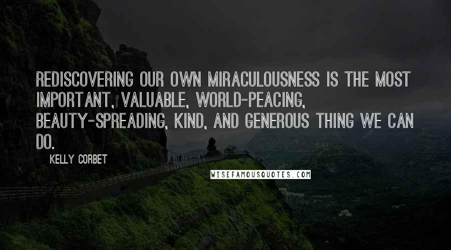 Kelly Corbet Quotes: Rediscovering our own miraculousness is the most important, valuable, world-peacing, beauty-spreading, kind, and generous thing we can do.