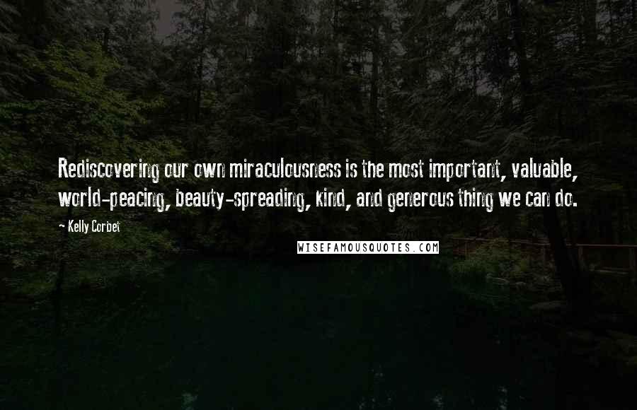 Kelly Corbet Quotes: Rediscovering our own miraculousness is the most important, valuable, world-peacing, beauty-spreading, kind, and generous thing we can do.