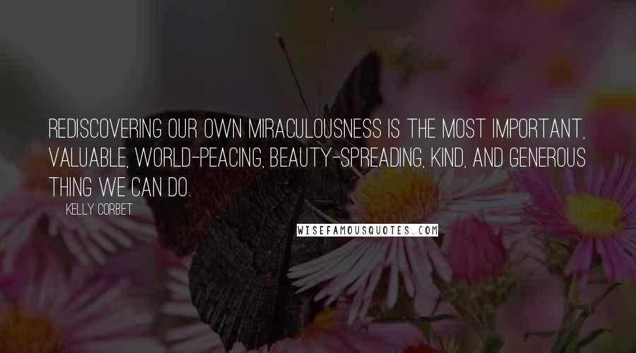 Kelly Corbet Quotes: Rediscovering our own miraculousness is the most important, valuable, world-peacing, beauty-spreading, kind, and generous thing we can do.