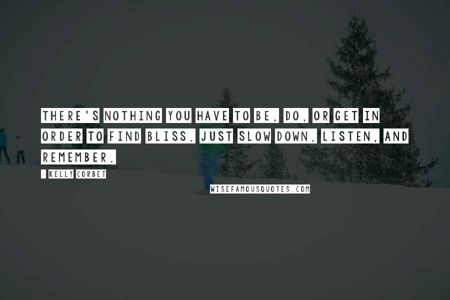 Kelly Corbet Quotes: There's nothing you have to be, do, or get in order to find bliss. Just slow down, listen, and remember.