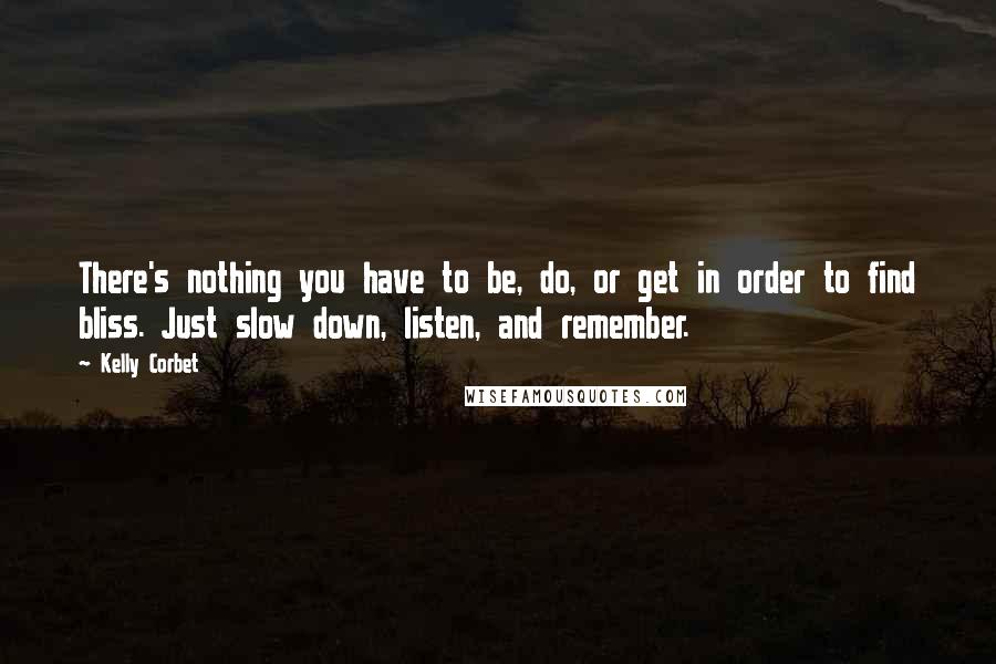 Kelly Corbet Quotes: There's nothing you have to be, do, or get in order to find bliss. Just slow down, listen, and remember.