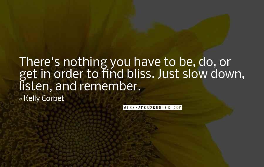 Kelly Corbet Quotes: There's nothing you have to be, do, or get in order to find bliss. Just slow down, listen, and remember.