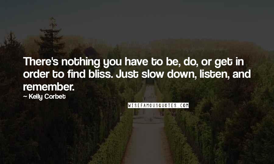 Kelly Corbet Quotes: There's nothing you have to be, do, or get in order to find bliss. Just slow down, listen, and remember.