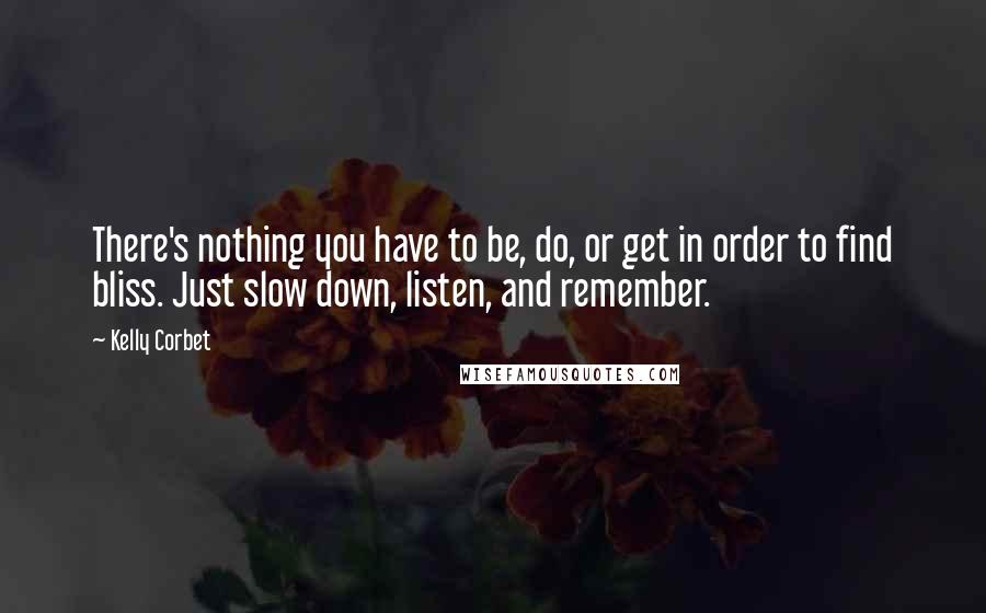 Kelly Corbet Quotes: There's nothing you have to be, do, or get in order to find bliss. Just slow down, listen, and remember.