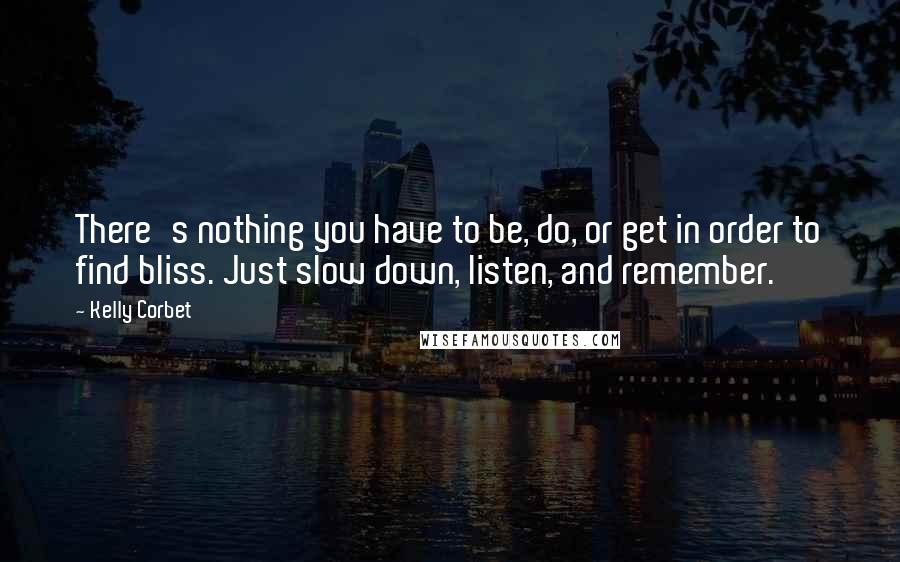 Kelly Corbet Quotes: There's nothing you have to be, do, or get in order to find bliss. Just slow down, listen, and remember.