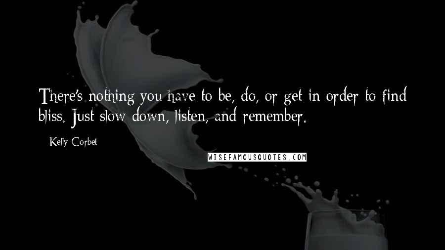 Kelly Corbet Quotes: There's nothing you have to be, do, or get in order to find bliss. Just slow down, listen, and remember.