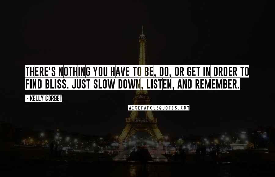 Kelly Corbet Quotes: There's nothing you have to be, do, or get in order to find bliss. Just slow down, listen, and remember.