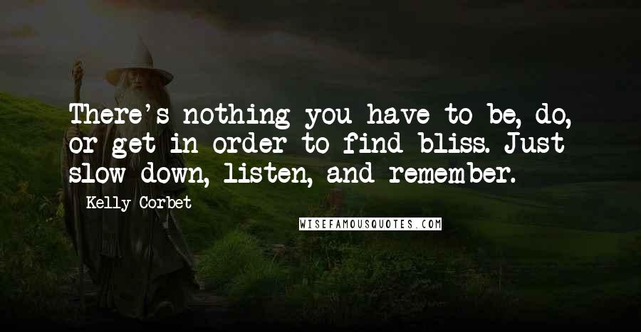 Kelly Corbet Quotes: There's nothing you have to be, do, or get in order to find bliss. Just slow down, listen, and remember.