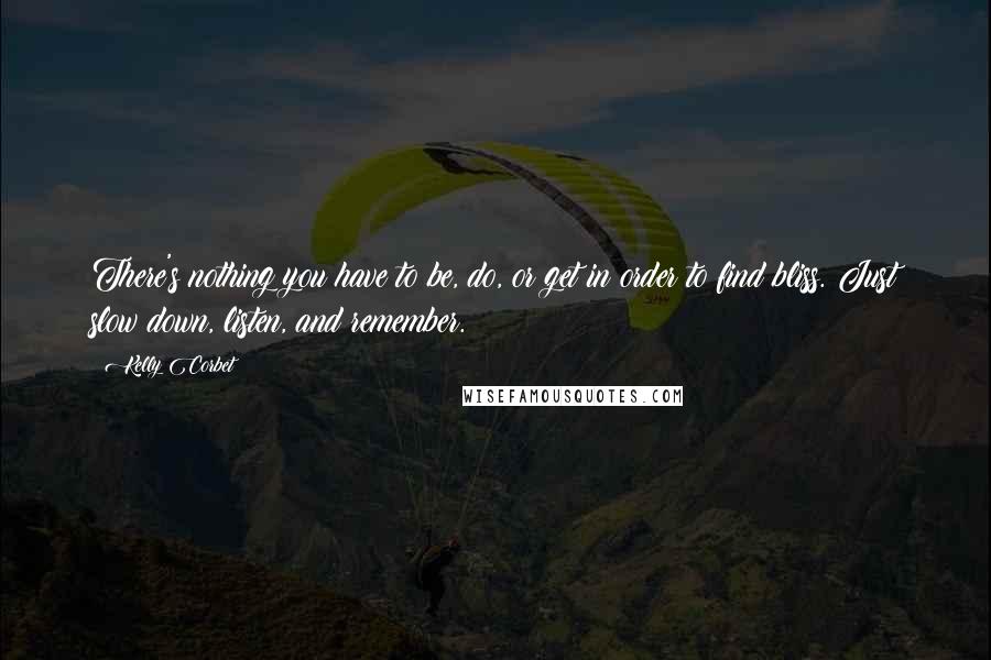 Kelly Corbet Quotes: There's nothing you have to be, do, or get in order to find bliss. Just slow down, listen, and remember.