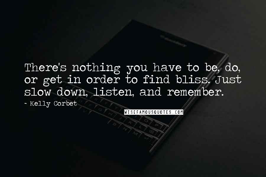 Kelly Corbet Quotes: There's nothing you have to be, do, or get in order to find bliss. Just slow down, listen, and remember.