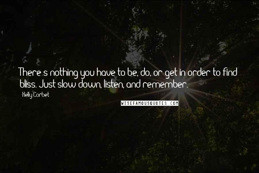 Kelly Corbet Quotes: There's nothing you have to be, do, or get in order to find bliss. Just slow down, listen, and remember.