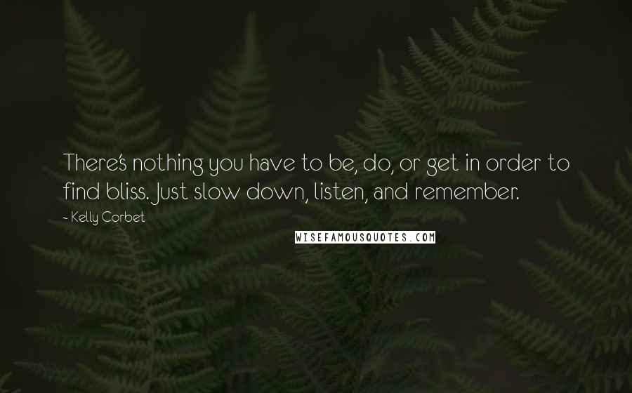 Kelly Corbet Quotes: There's nothing you have to be, do, or get in order to find bliss. Just slow down, listen, and remember.