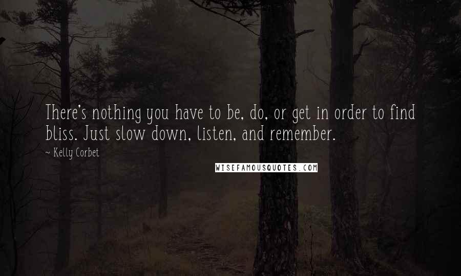 Kelly Corbet Quotes: There's nothing you have to be, do, or get in order to find bliss. Just slow down, listen, and remember.