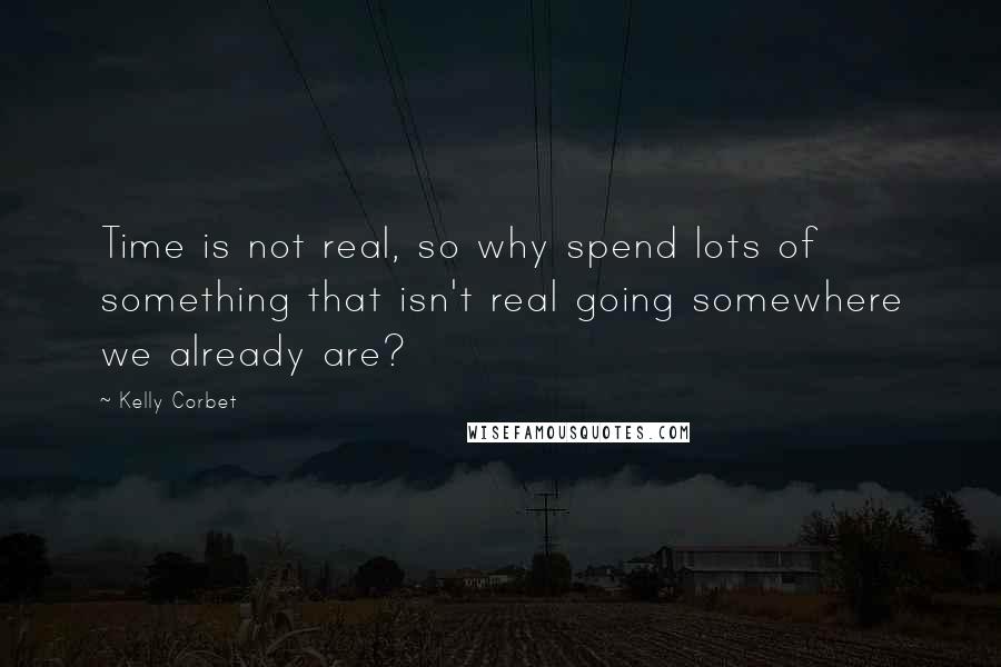 Kelly Corbet Quotes: Time is not real, so why spend lots of something that isn't real going somewhere we already are?