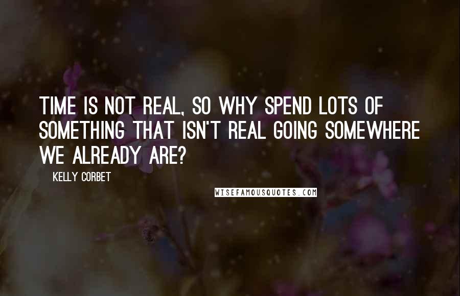 Kelly Corbet Quotes: Time is not real, so why spend lots of something that isn't real going somewhere we already are?