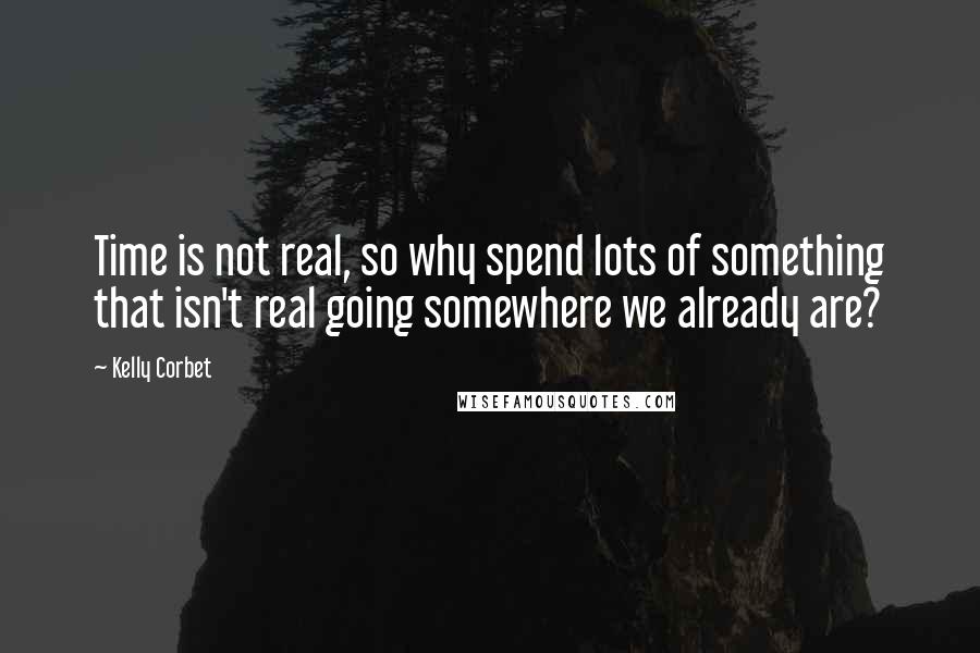 Kelly Corbet Quotes: Time is not real, so why spend lots of something that isn't real going somewhere we already are?