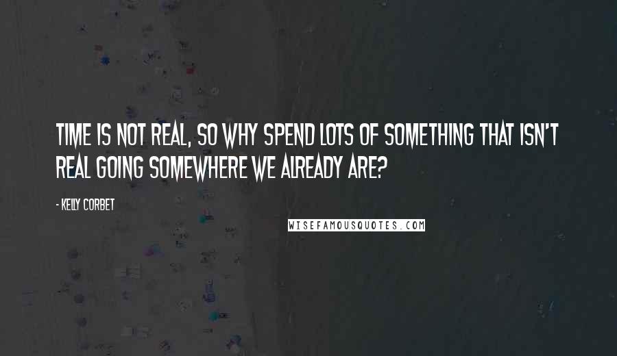 Kelly Corbet Quotes: Time is not real, so why spend lots of something that isn't real going somewhere we already are?