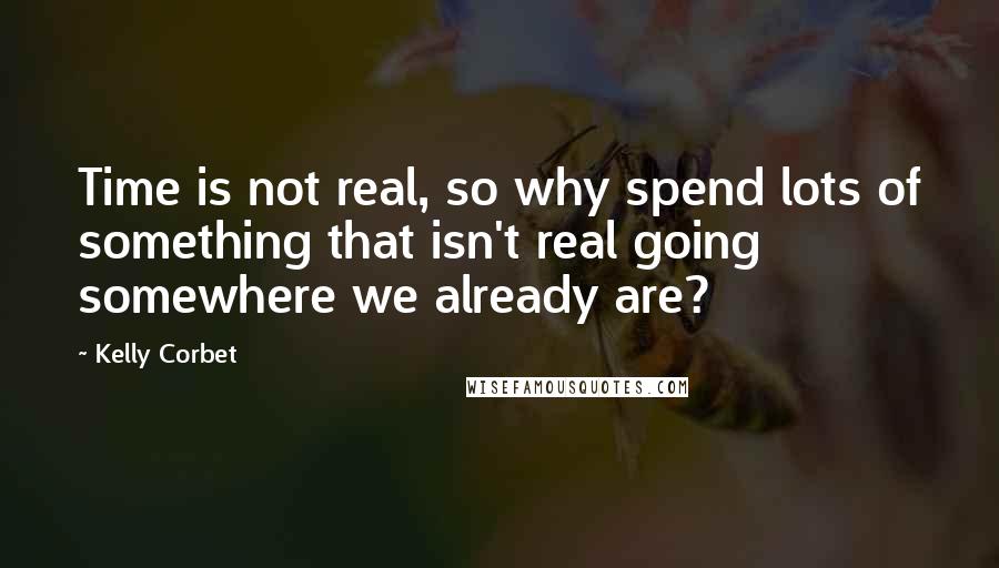 Kelly Corbet Quotes: Time is not real, so why spend lots of something that isn't real going somewhere we already are?