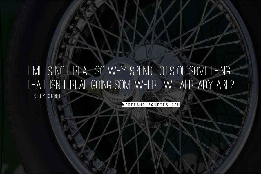 Kelly Corbet Quotes: Time is not real, so why spend lots of something that isn't real going somewhere we already are?