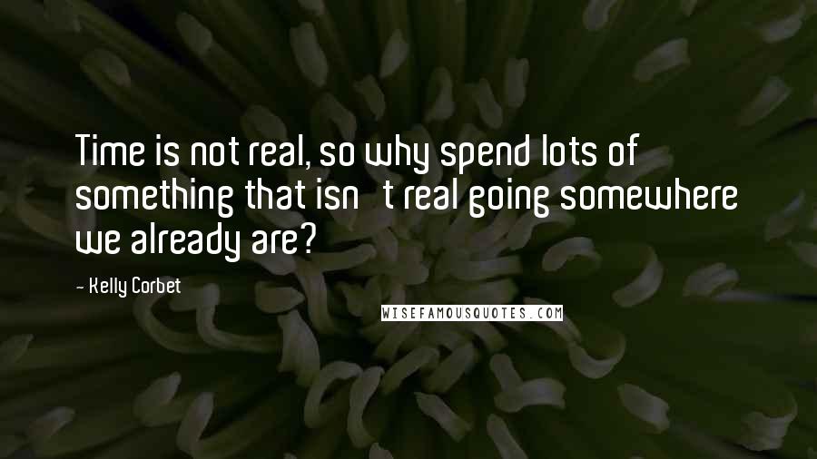 Kelly Corbet Quotes: Time is not real, so why spend lots of something that isn't real going somewhere we already are?