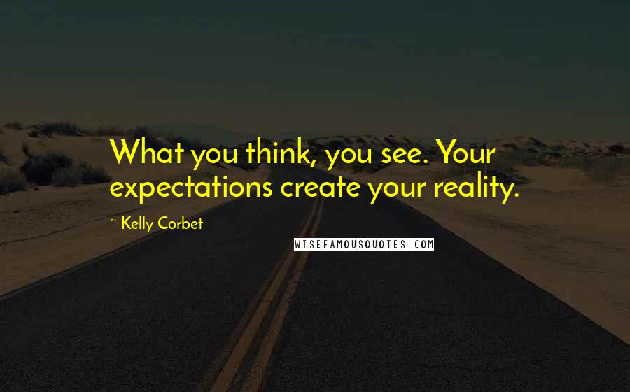 Kelly Corbet Quotes: What you think, you see. Your expectations create your reality.