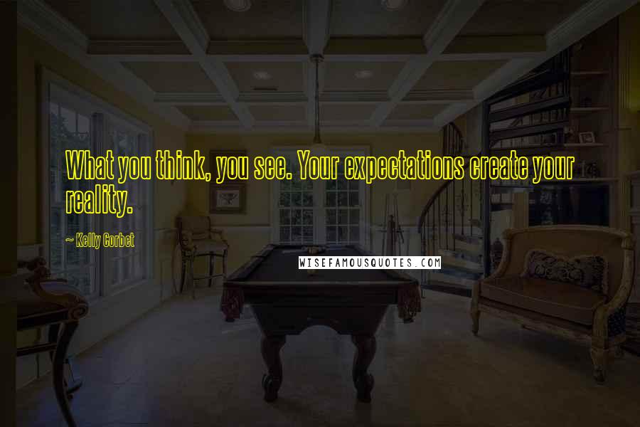 Kelly Corbet Quotes: What you think, you see. Your expectations create your reality.