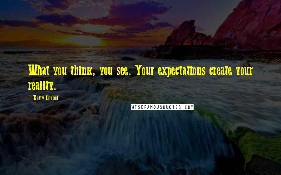 Kelly Corbet Quotes: What you think, you see. Your expectations create your reality.