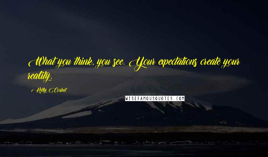 Kelly Corbet Quotes: What you think, you see. Your expectations create your reality.