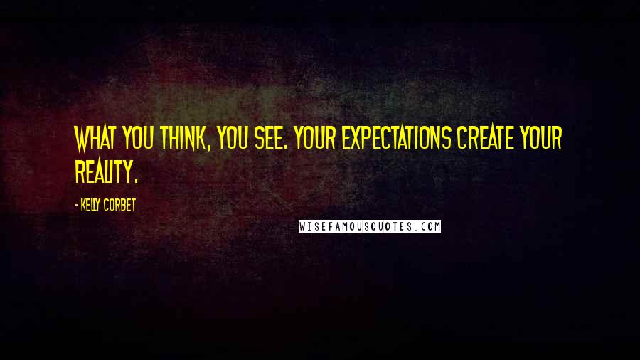 Kelly Corbet Quotes: What you think, you see. Your expectations create your reality.