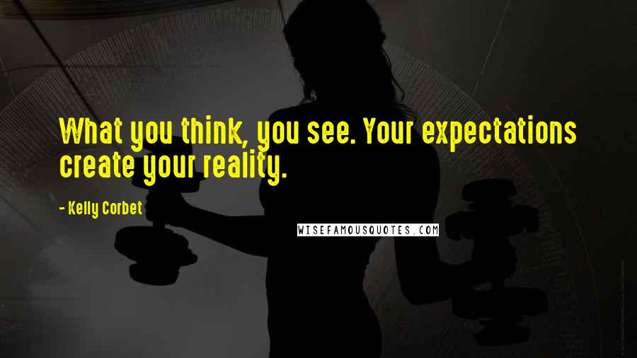 Kelly Corbet Quotes: What you think, you see. Your expectations create your reality.