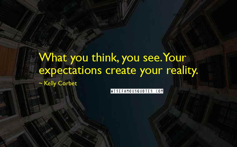 Kelly Corbet Quotes: What you think, you see. Your expectations create your reality.