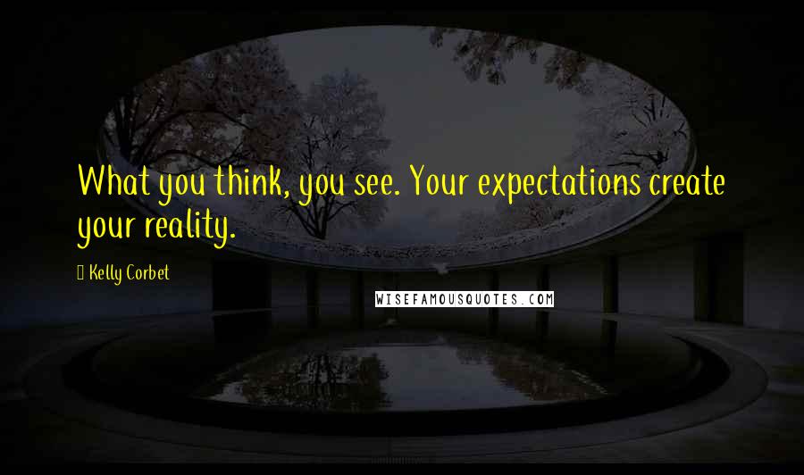 Kelly Corbet Quotes: What you think, you see. Your expectations create your reality.