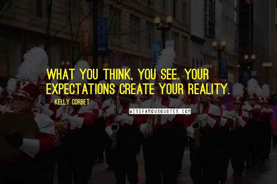 Kelly Corbet Quotes: What you think, you see. Your expectations create your reality.