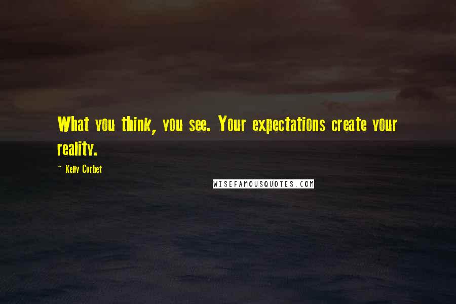 Kelly Corbet Quotes: What you think, you see. Your expectations create your reality.