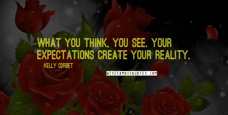 Kelly Corbet Quotes: What you think, you see. Your expectations create your reality.