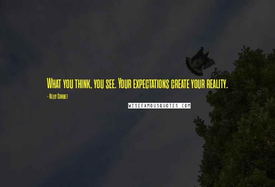 Kelly Corbet Quotes: What you think, you see. Your expectations create your reality.