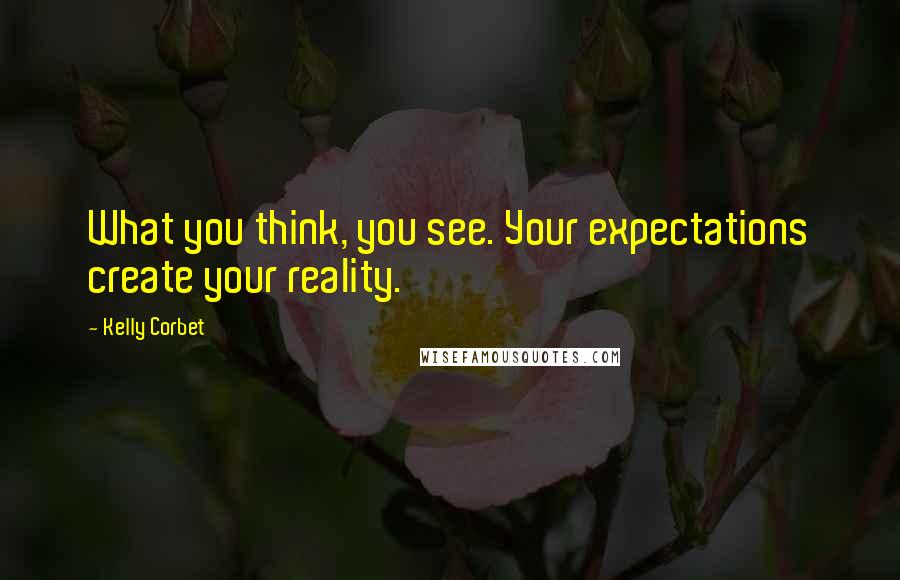 Kelly Corbet Quotes: What you think, you see. Your expectations create your reality.