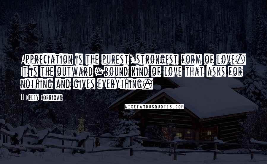 Kelly Corrigan Quotes: Appreciation is the purest,strongest form of love. It is the outward-bound kind of love that asks for nothing and gives everything.