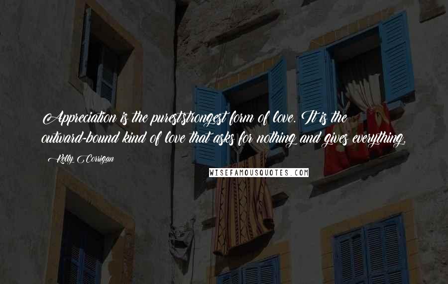 Kelly Corrigan Quotes: Appreciation is the purest,strongest form of love. It is the outward-bound kind of love that asks for nothing and gives everything.