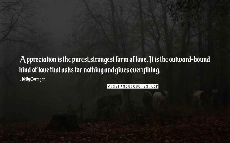 Kelly Corrigan Quotes: Appreciation is the purest,strongest form of love. It is the outward-bound kind of love that asks for nothing and gives everything.
