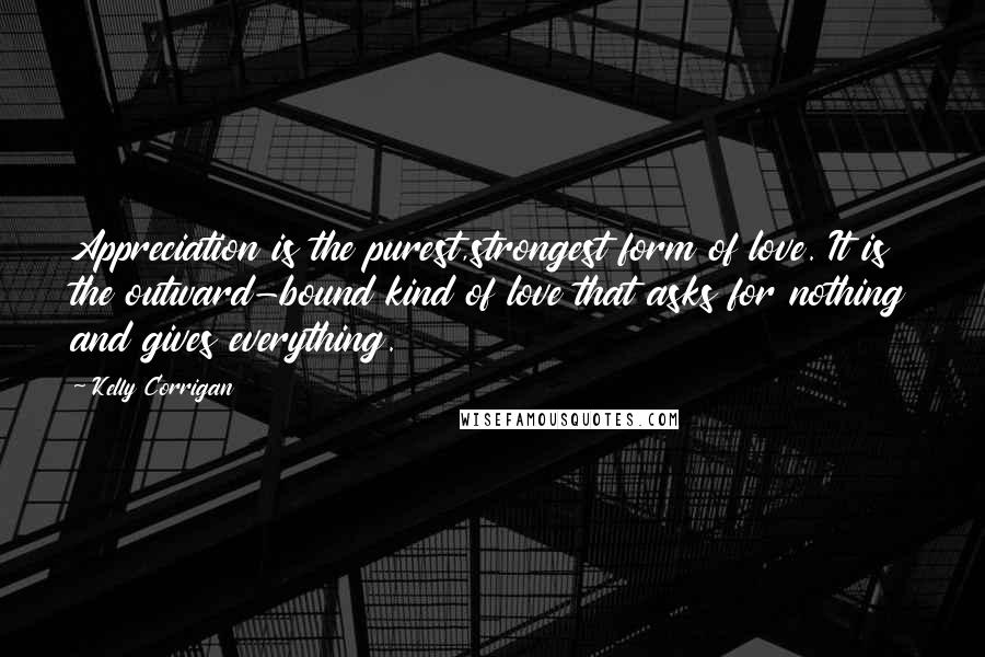 Kelly Corrigan Quotes: Appreciation is the purest,strongest form of love. It is the outward-bound kind of love that asks for nothing and gives everything.