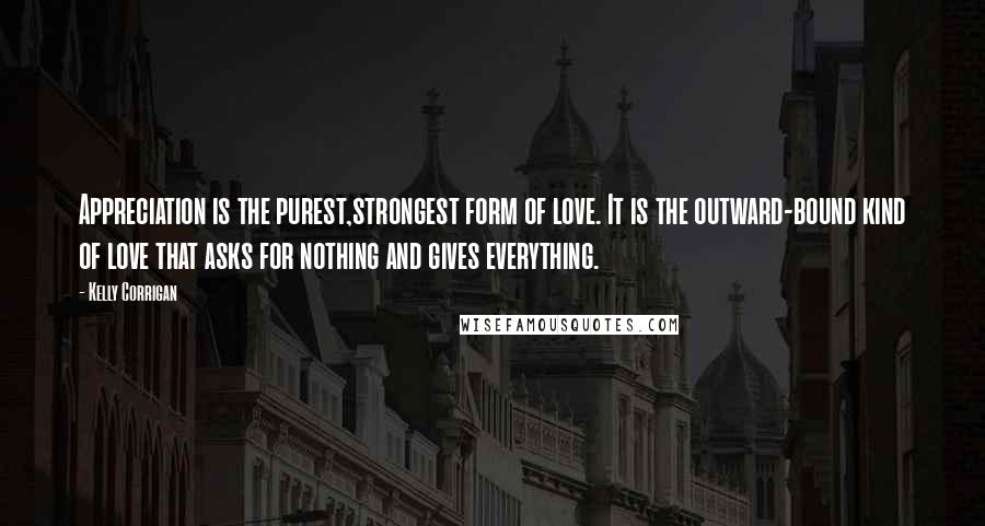Kelly Corrigan Quotes: Appreciation is the purest,strongest form of love. It is the outward-bound kind of love that asks for nothing and gives everything.