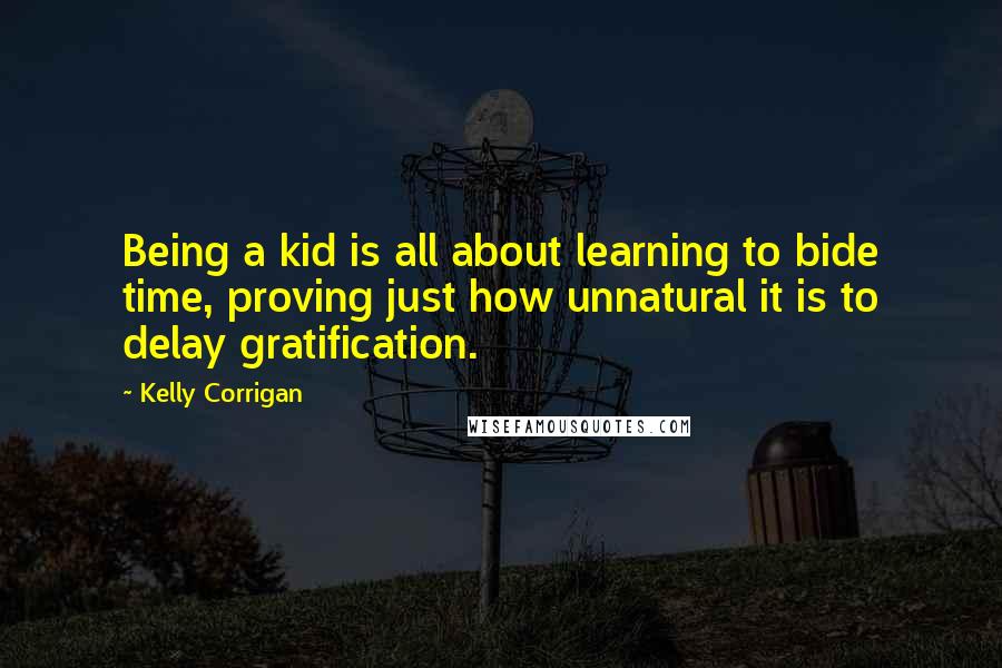 Kelly Corrigan Quotes: Being a kid is all about learning to bide time, proving just how unnatural it is to delay gratification.