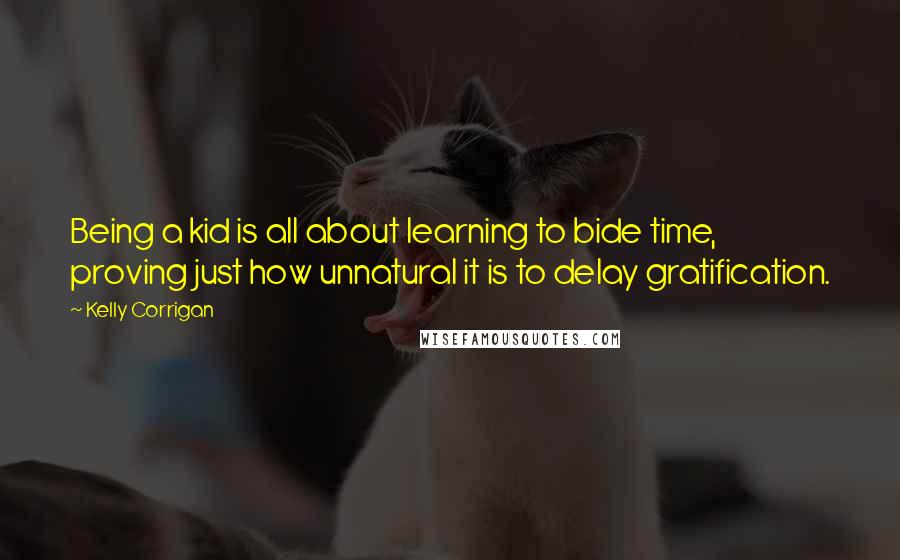 Kelly Corrigan Quotes: Being a kid is all about learning to bide time, proving just how unnatural it is to delay gratification.