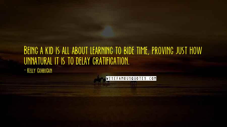 Kelly Corrigan Quotes: Being a kid is all about learning to bide time, proving just how unnatural it is to delay gratification.